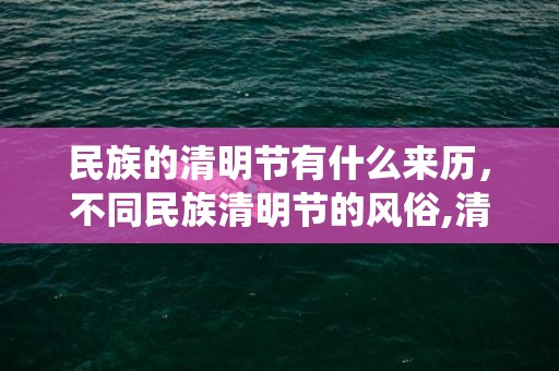 民族的清明节有什么来历，不同民族清明节的风俗,清明节有什么风俗和传统？