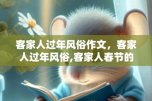 客家人过年风俗作文，客家人过年风俗,客家人春节的风俗是什么？