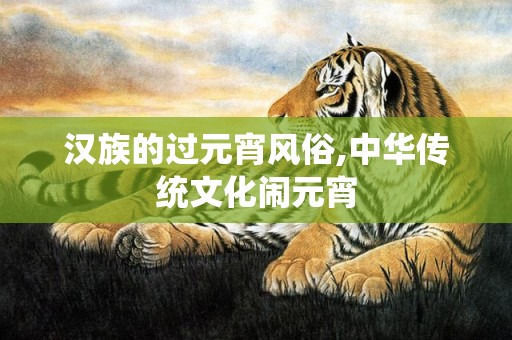 汉族的过元宵风俗,中华传统文化闹元宵