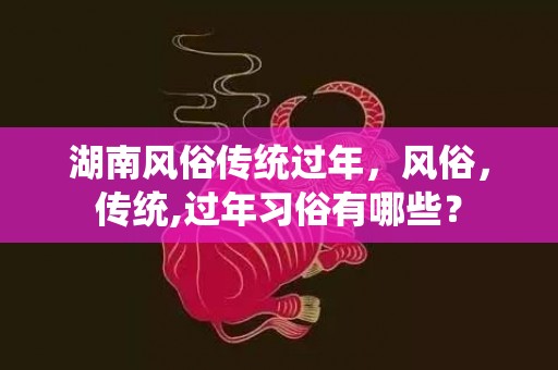 湖南风俗传统过年，风俗，传统,过年习俗有哪些？