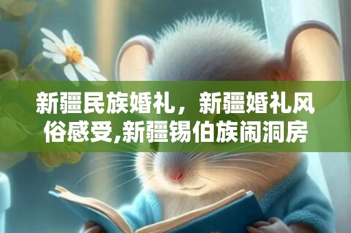 新疆民族婚礼，新疆婚礼风俗感受,新疆锡伯族闹洞房解衣扣婚俗是什么？