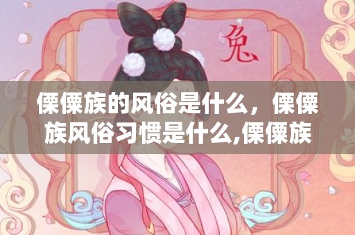 傈僳族的风俗是什么，傈僳族风俗习惯是什么,傈僳族的传统节日和风俗