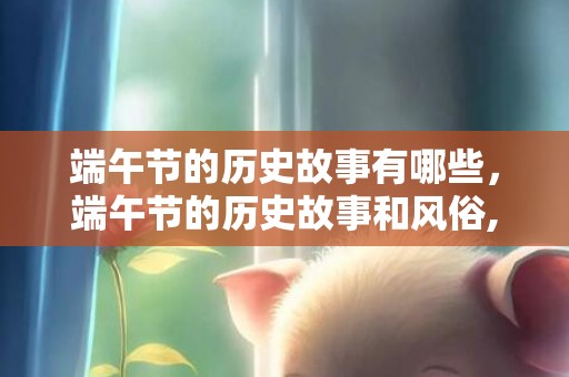 端午节的历史故事有哪些，端午节的历史故事和风俗,端午节的来历和风俗（简要点……）