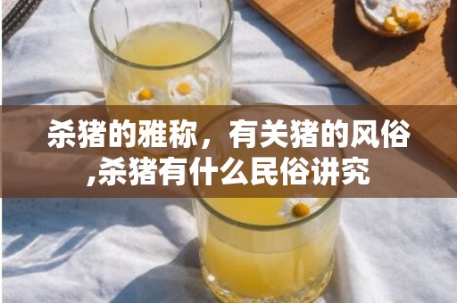 杀猪的雅称，有关猪的风俗,杀猪有什么民俗讲究