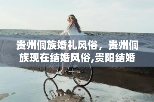 贵州侗族婚礼风俗，贵州侗族现在结婚风俗,贵阳结婚有什么风俗习惯？