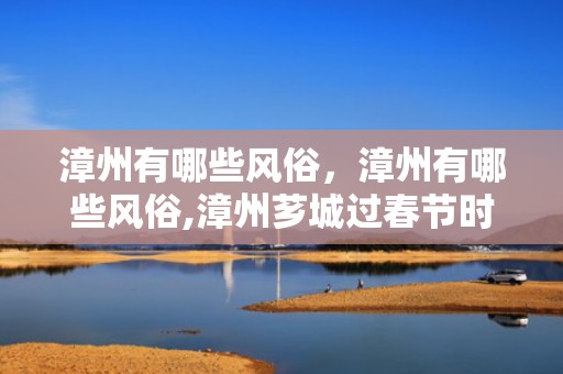 漳州有哪些风俗，漳州有哪些风俗,漳州芗城过春节时的风俗习惯是什么？