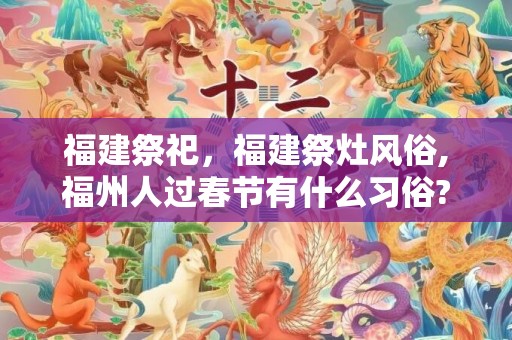 福建祭祀，福建祭灶风俗,福州人过春节有什么习俗??