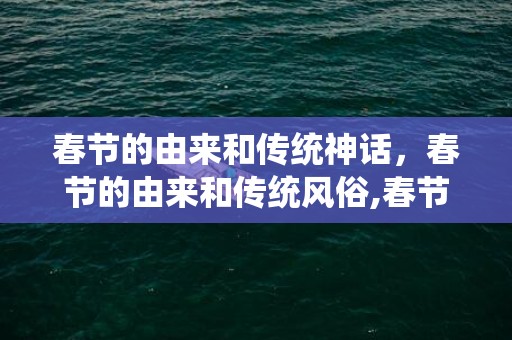 春节的由来和传统神话，春节的由来和传统风俗,春节的来历和习俗，各150字，不能多，越多了越不采取