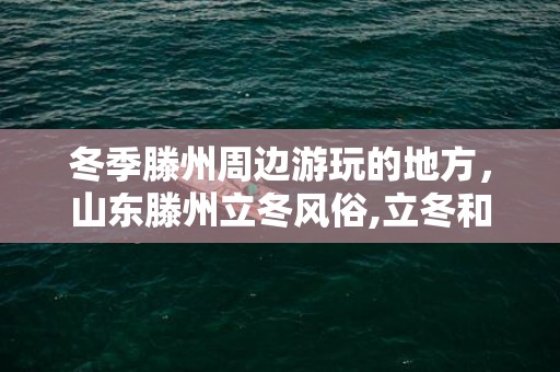 冬季滕州周边游玩的地方，山东滕州立冬风俗,立冬和冬至有什么区别？