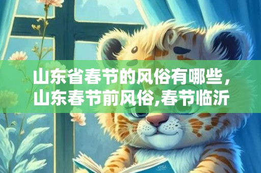 山东省春节的风俗有哪些，山东春节前风俗,春节临沂有哪些民俗