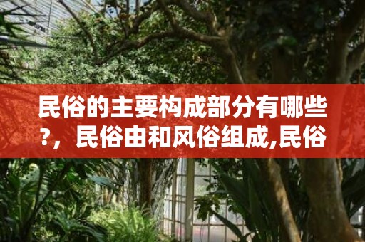 民俗的主要构成部分有哪些?，民俗由和风俗组成,民俗文化有哪些