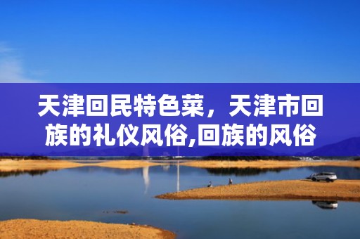 天津回民特色菜，天津市回族的礼仪风俗,回族的风俗有哪些