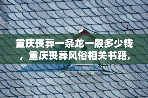 重庆丧葬一条龙一般多少钱，重庆丧葬风俗相关书籍,一本介绍重庆历史、地理、风俗特色的书