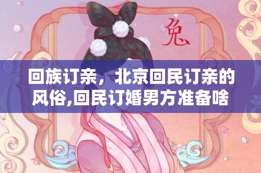 回族订亲，北京回民订亲的风俗,回民订婚男方准备啥