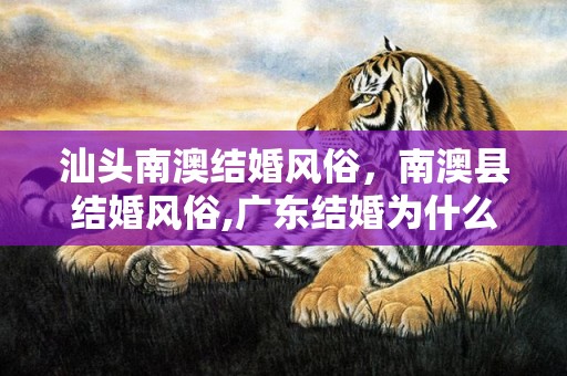 汕头南澳结婚风俗，南澳县结婚风俗,广东结婚为什么在晚上，原因竟然是这样子