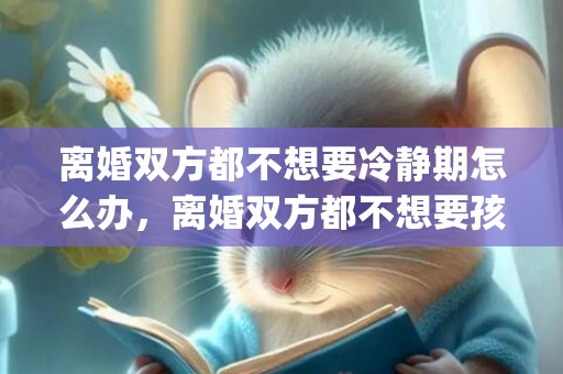 离婚双方都不想要冷静期怎么办，离婚双方都不想要孩子可以送福利院吗知乎(离婚后孩子能送福利院吗)