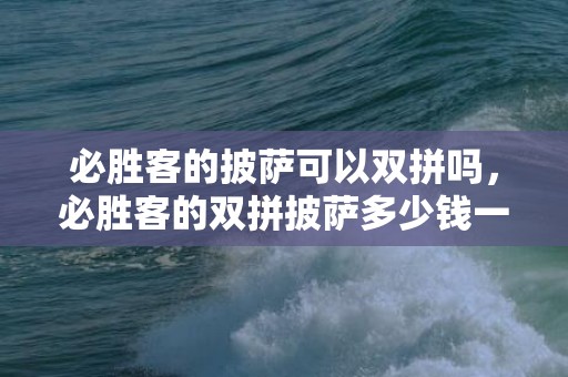 必胜客的披萨可以双拼吗，必胜客的双拼披萨多少钱一个