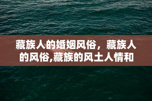 藏族人的婚姻风俗，藏族人的风俗,藏族的风土人情和风俗习惯