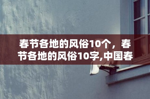 春节各地的风俗10个，春节各地的风俗10字,中国春节10个风俗