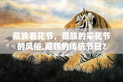 藏族看花节，藏族的采花节的风俗,藏族的传统节日？