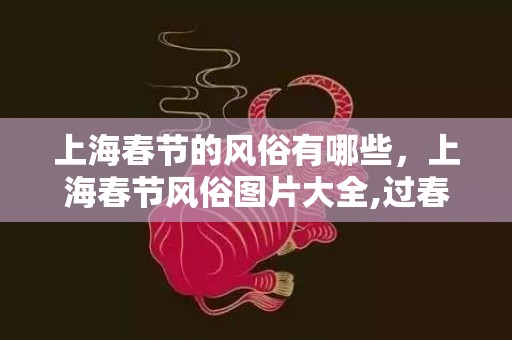 上海春节的风俗有哪些，上海春节风俗图片大全,过春节时上海人有哪些习俗