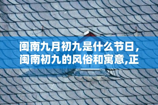 闽南九月初九是什么节日，闽南初九的风俗和寓意,正月初九有什么习俗？