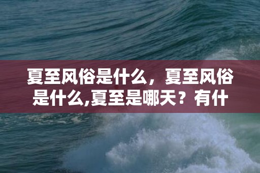 夏至风俗是什么，夏至风俗是什么,夏至是哪天？有什么习俗？