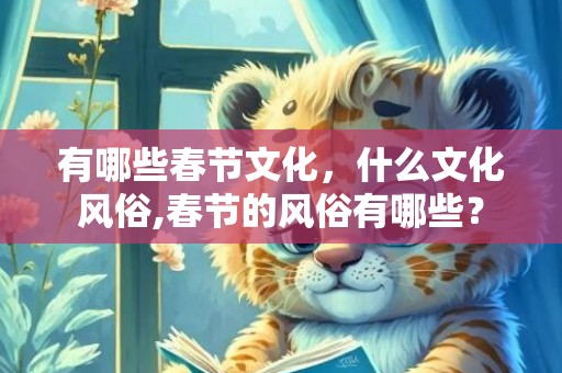 有哪些春节文化，什么文化风俗,春节的风俗有哪些？