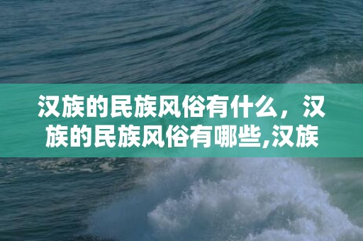 汉族的民族风俗有什么，汉族的民族风俗有哪些,汉族的风俗有哪些？