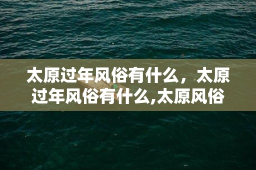 太原过年风俗有什么，太原过年风俗有什么,太原风俗活动