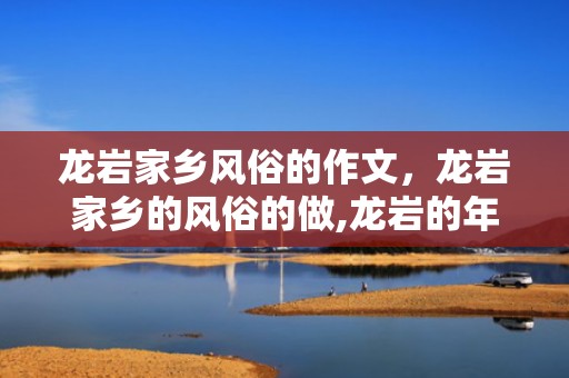 龙岩家乡风俗的作文，龙岩家乡的风俗的做,龙岩的年糕怎么做