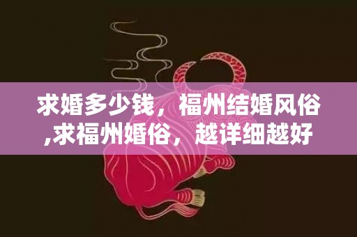 求婚多少钱，福州结婚风俗,求福州婚俗，越详细越好，谢谢！