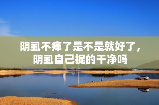 阴虱不痒了是不是就好了，阴虱自己捉的干净吗
