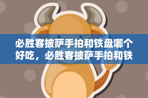 必胜客披萨手拍和铁盘哪个好吃，必胜客披萨手拍和铁盘的区别