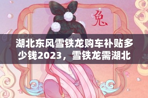 湖北东风雪铁龙购车补贴多少钱2023，雪铁龙需湖北户籍或社保吗