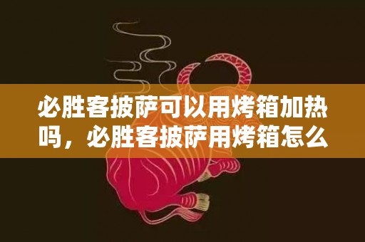 必胜客披萨可以用烤箱加热吗，必胜客披萨用烤箱怎么加热