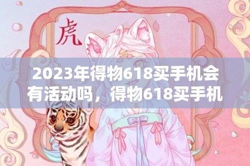 2023年得物618买手机会有活动吗，得物618买手机优惠力度大吗