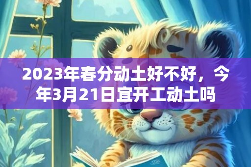 2023年春分动土好不好，今年3月21日宜开工动土吗
