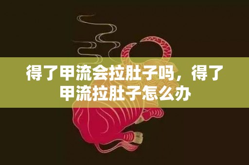 得了甲流会拉肚子吗，得了甲流拉肚子怎么办