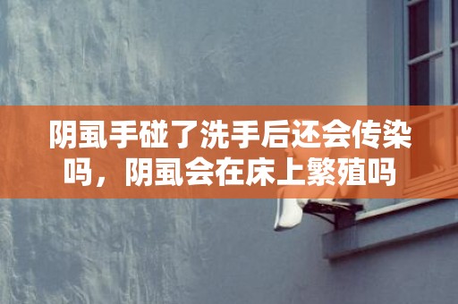 阴虱手碰了洗手后还会传染吗，阴虱会在床上繁殖吗