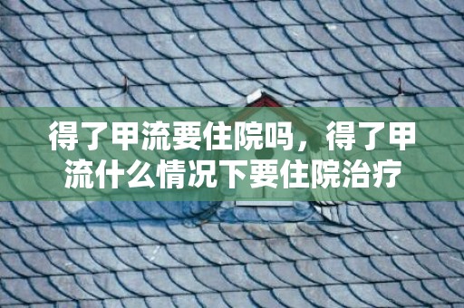 得了甲流要住院吗，得了甲流什么情况下要住院治疗