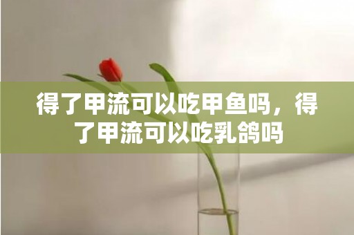 得了甲流可以吃甲鱼吗，得了甲流可以吃乳鸽吗