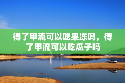 得了甲流可以吃果冻吗，得了甲流可以吃瓜子吗