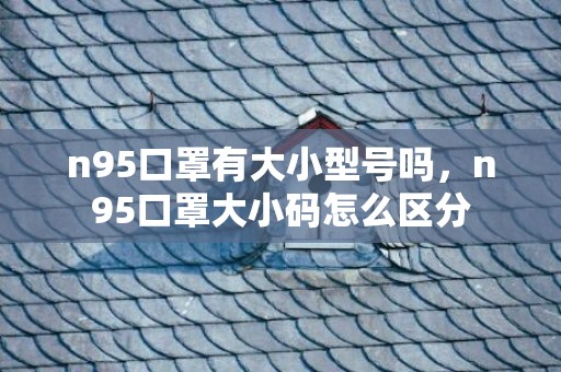 n95口罩有大小型号吗，n95口罩大小码怎么区分