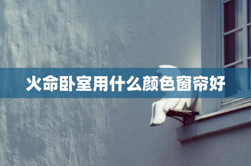 火命卧室用什么颜色窗帘好