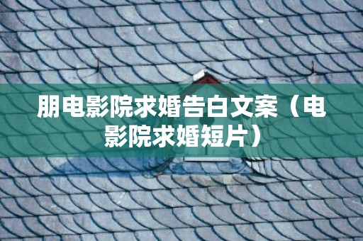 朋电影院求婚告白文案（电影院求婚短片）