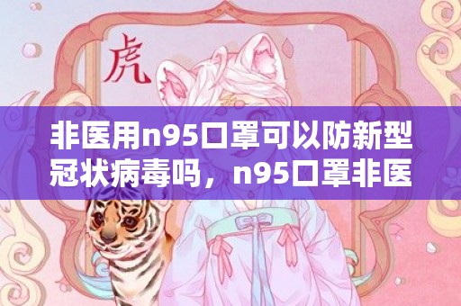非医用n95口罩可以防新型冠状病毒吗，n95口罩非医用有防护效果吗
