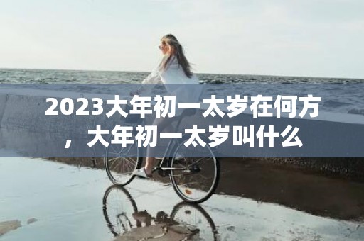 2023大年初一太岁在何方，大年初一太岁叫什么