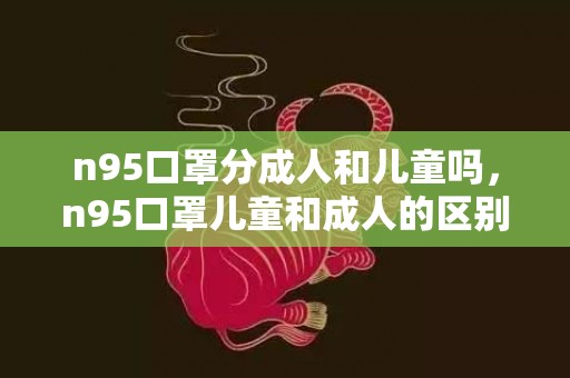 n95口罩分成人和儿童吗，n95口罩儿童和成人的区别