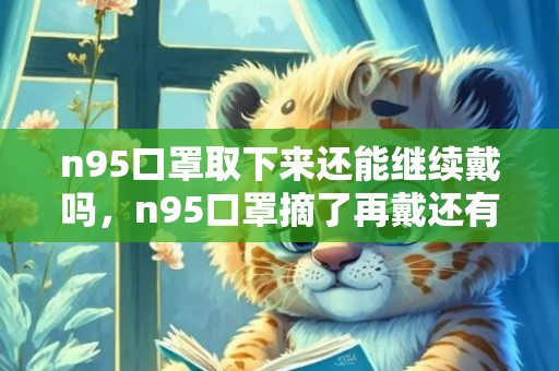 n95口罩取下来还能继续戴吗，n95口罩摘了再戴还有效果吗